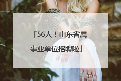 56人！山东省属事业单位招聘啦