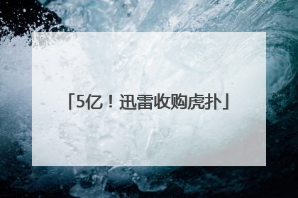 5亿！迅雷收购虎扑