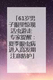 61岁男子眼里惊现活虫游走 专家提醒：夏季眼虫病进入高发期注意防护