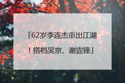 62岁李连杰重出江湖！搭档吴京、谢霆锋