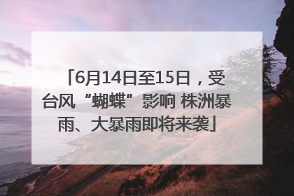 6月14日至15日，受台风“蝴蝶”影响 株洲暴雨、大暴雨即将来袭