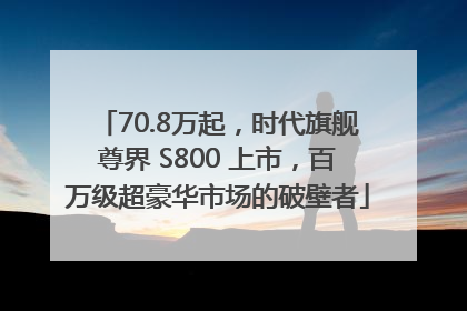 70.8万起，时代旗舰尊界 S800 上市，百万级超豪华市场的破壁者