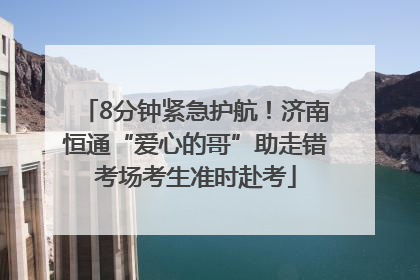 8分钟紧急护航！济南恒通“爱心的哥”助走错考场考生准时赴考