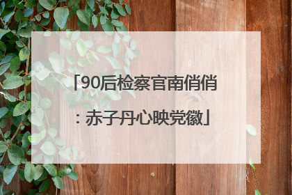 90后检察官南俏俏：赤子丹心映党徽