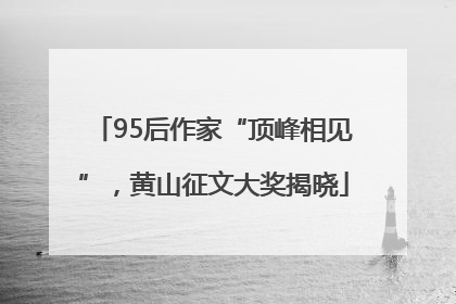 95后作家“顶峰相见”，黄山征文大奖揭晓