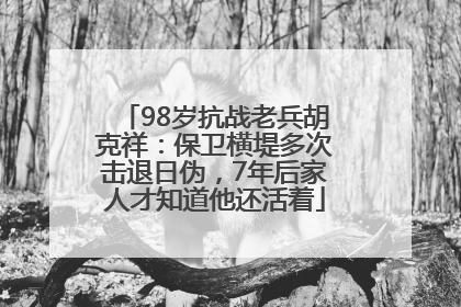 98岁抗战老兵胡克祥：保卫横堤多次击退日伪，7年后家人才知道他还活着
