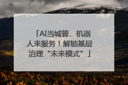 AI当城管、机器人来服务！解锁基层治理“未来模式”