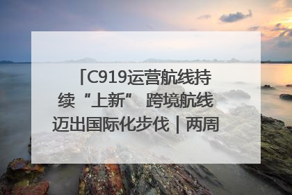 C919运营航线持续“上新” 跨境航线迈出国际化步伐｜两周年“成绩单”梳理↓