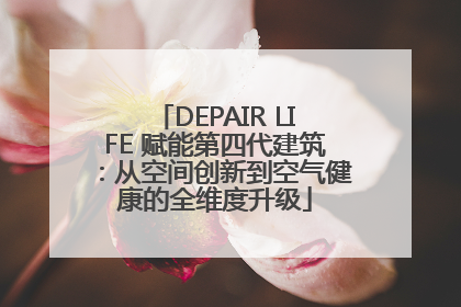 DEPAIR LIFE 赋能第四代建筑：从空间创新到空气健康的全维度升级