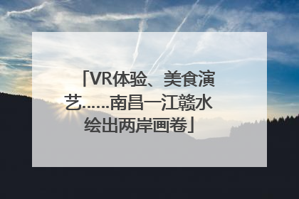 VR体验、美食演艺……南昌一江赣水绘出两岸画卷