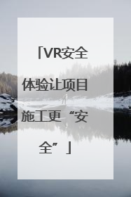 VR安全体验让项目施工更“安全”